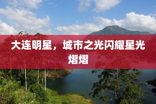 大连明星，城市之光闪耀星光熠熠
