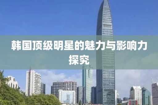 韩国顶级明星的魅力与影响力探究