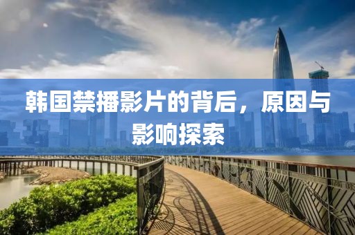 韩国禁播影片的背后，原因与影响探索