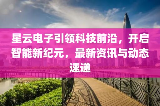 星云电子引领科技前沿，开启智能新纪元，最新资讯与动态速递
