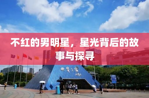 不红的男明星，星光背后的故事与探寻
