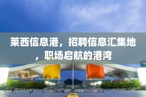 莱西信息港，招聘信息汇集地，职场启航的港湾