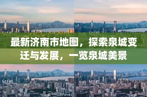 最新济南市地图，探索泉城变迁与发展，一览泉城美景