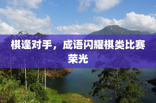 棋逢对手，成语闪耀棋类比赛荣光