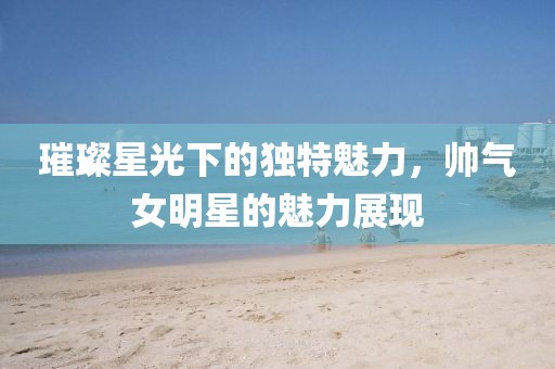 璀璨星光下的独特魅力，帅气女明星的魅力展现