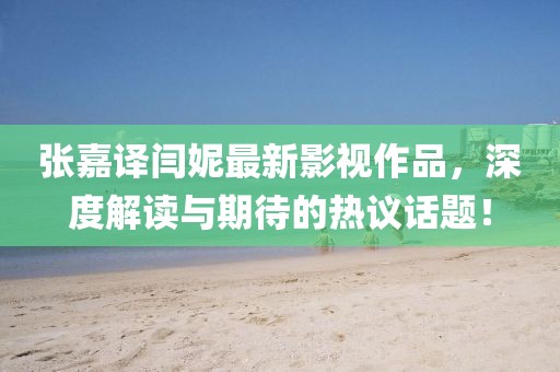 张嘉译闫妮最新影视作品，深度解读与期待的热议话题！