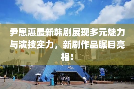 尹恩惠最新韩剧展现多元魅力与演技实力，新剧作品瞩目亮相！