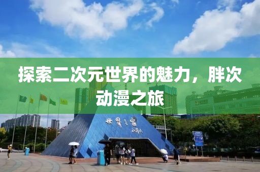 探索二次元世界的魅力，胖次动漫之旅