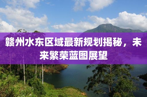 赣州水东区域最新规划揭秘，未来繁荣蓝图展望
