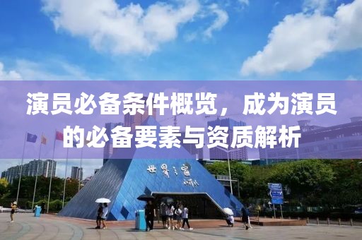 演员必备条件概览，成为演员的必备要素与资质解析