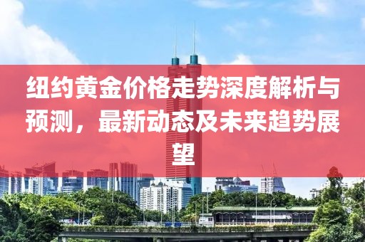 纽约黄金价格走势深度解析与预测，最新动态及未来趋势展望
