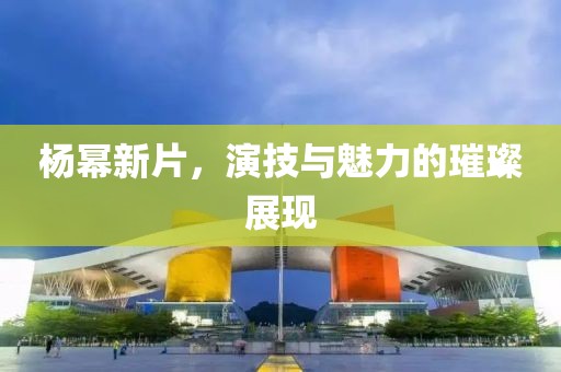 杨幂新片，演技与魅力的璀璨展现