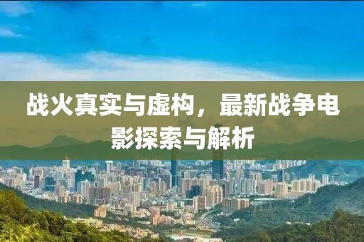 战火真实与虚构，最新战争电影探索与解析