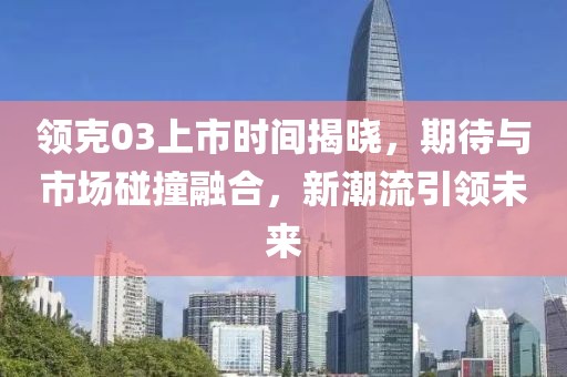 领克03上市时间揭晓，期待与市场碰撞融合，新潮流引领未来