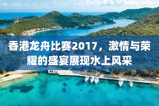 香港龙舟比赛2017，激情与荣耀的盛宴展现水上风采