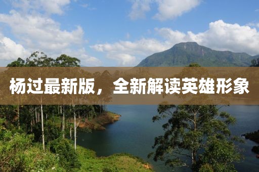 杨过最新版，全新解读英雄形象
