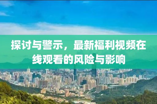 探讨与警示，最新福利视频在线观看的风险与影响