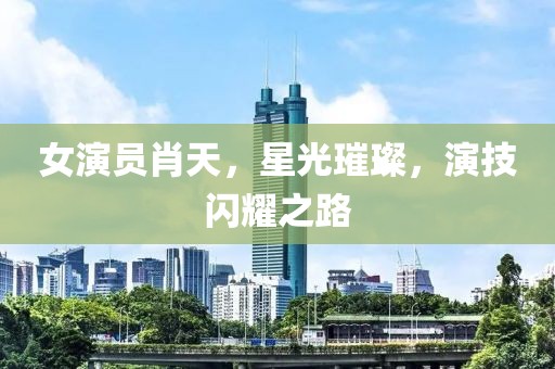 女演员肖天，星光璀璨，演技闪耀之路