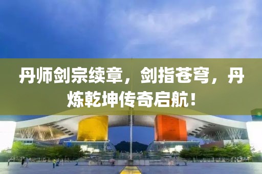 丹师剑宗续章，剑指苍穹，丹炼乾坤传奇启航！