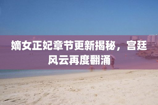 嫡女正妃章节更新揭秘，宫廷风云再度翻涌