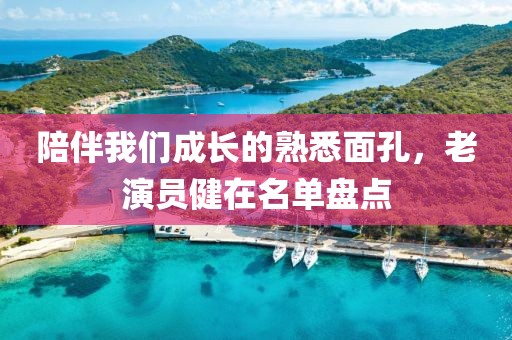 陪伴我们成长的熟悉面孔，老演员健在名单盘点