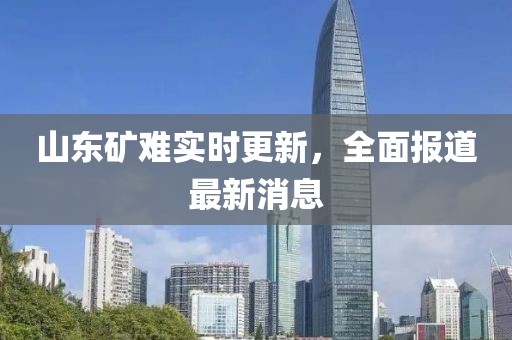 山东矿难实时更新，全面报道最新消息