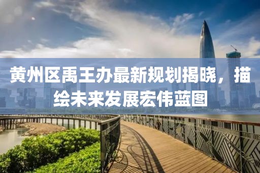黄州区禹王办最新规划揭晓，描绘未来发展宏伟蓝图