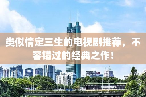 类似情定三生的电视剧推荐，不容错过的经典之作！