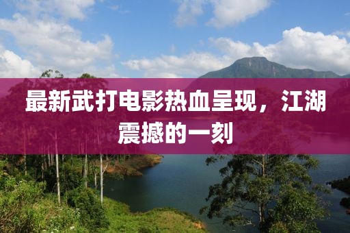 最新武打电影热血呈现，江湖震撼的一刻