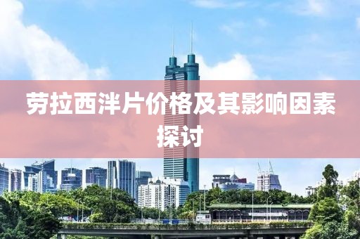 劳拉西泮片价格及其影响因素探讨