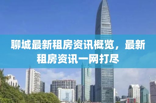 聊城最新租房资讯概览，最新租房资讯一网打尽