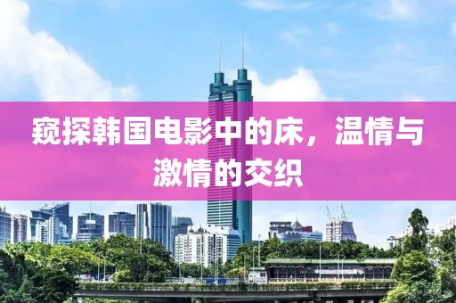 窥探韩国电影中的床，温情与激情的交织