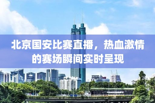 北京国安比赛直播，热血激情的赛场瞬间实时呈现