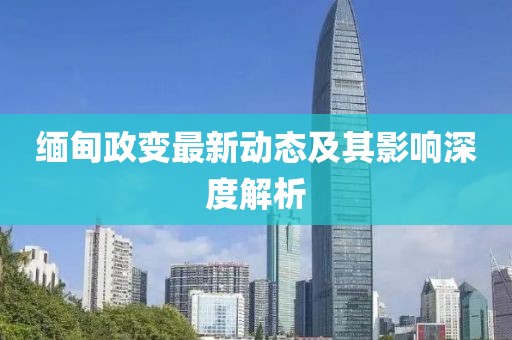 缅甸政变最新动态及其影响深度解析
