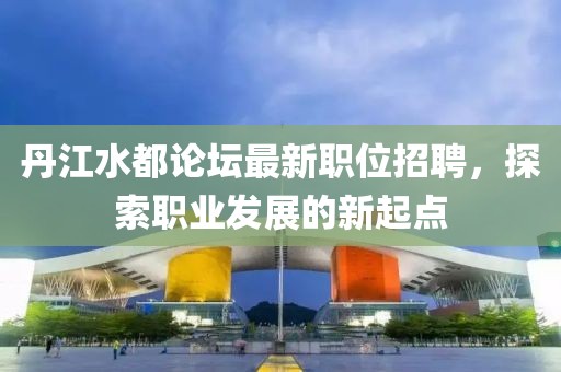 丹江水都论坛最新职位招聘，探索职业发展的新起点
