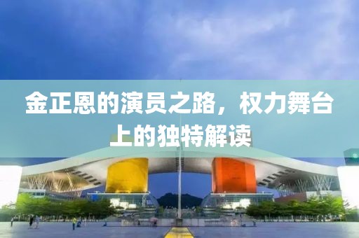 金正恩的演员之路，权力舞台上的独特解读