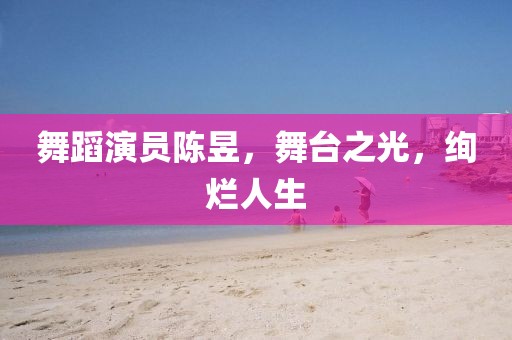 舞蹈演员陈昱，舞台之光，绚烂人生