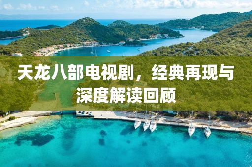 天龙八部电视剧，经典再现与深度解读回顾