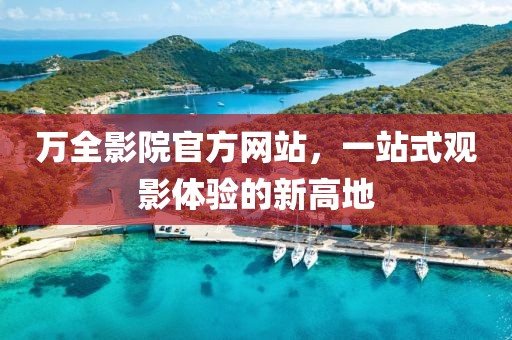 万全影院官方网站，一站式观影体验的新高地