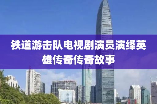 铁道游击队电视剧演员演绎英雄传奇传奇故事
