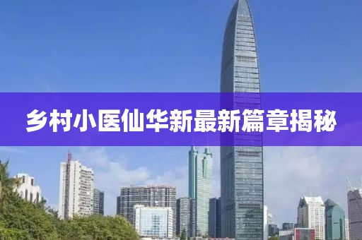 乡村小医仙华新最新篇章揭秘