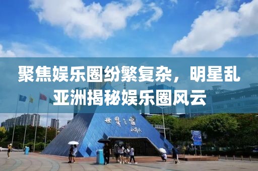 聚焦娱乐圈纷繁复杂，明星乱亚洲揭秘娱乐圈风云