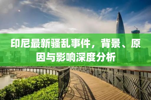 印尼最新骚乱事件，背景、原因与影响深度分析