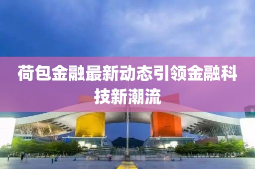 荷包金融最新动态引领金融科技新潮流
