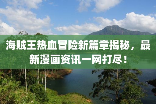 海贼王热血冒险新篇章揭秘，最新漫画资讯一网打尽！