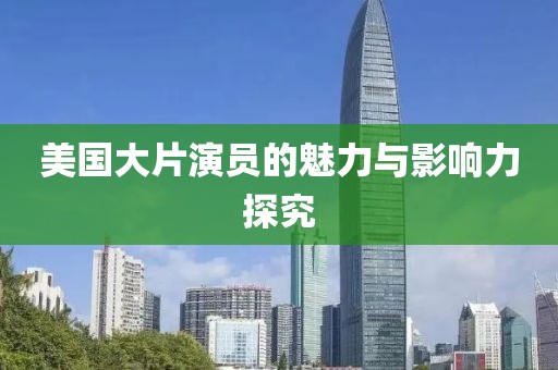 美国大片演员的魅力与影响力探究