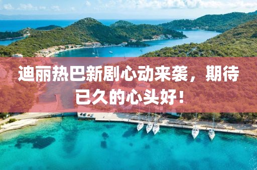 迪丽热巴新剧心动来袭，期待已久的心头好！