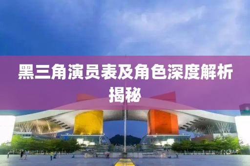 黑三角演员表及角色深度解析揭秘