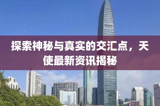 探索神秘与真实的交汇点，天使最新资讯揭秘