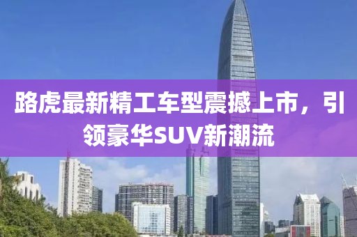 路虎最新精工车型震撼上市，引领豪华SUV新潮流